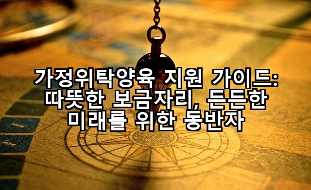 가정위탁양육 지원 가이드: 따뜻한 보금자리, 든든한 미래를 위한 동반자