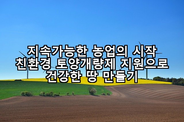 지속가능한 농업의 시작 친환경 토양개량제 지원으로 건강한 땅 만들기
